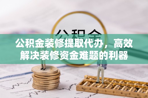 永新公积金装修提取代办，高效解决装修资金难题的利器
