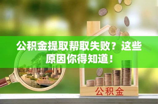 永新公积金提取帮取失败？这些原因你得知道！