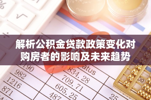 永新解析公积金贷款政策变化对购房者的影响及未来趋势