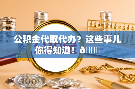 永新公积金代取代办？这些事儿你得知道！😎