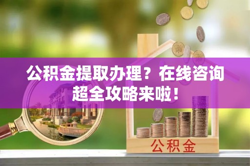 永新公积金提取办理？在线咨询超全攻略来啦！