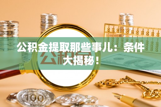 永新公积金提取那些事儿：条件大揭秘！