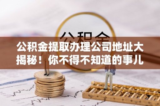 永新公积金提取办理公司地址大揭秘！你不得不知道的事儿