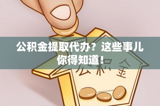 永新公积金提取代办？这些事儿你得知道！