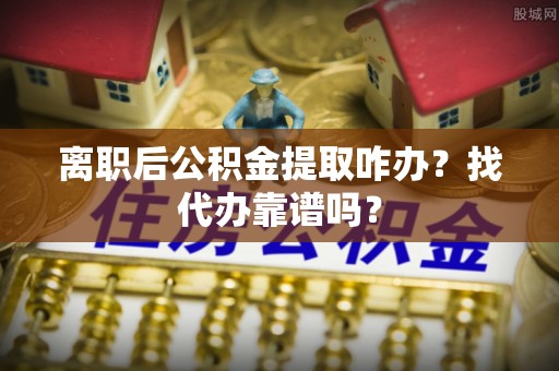 永新离职后公积金提取咋办？找代办靠谱吗？
