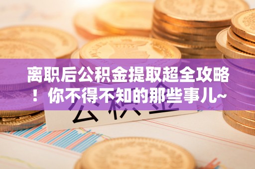 永新离职后公积金提取超全攻略！你不得不知的那些事儿~