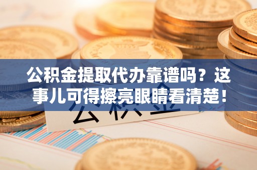 永新公积金提取代办靠谱吗？这事儿可得擦亮眼睛看清楚！