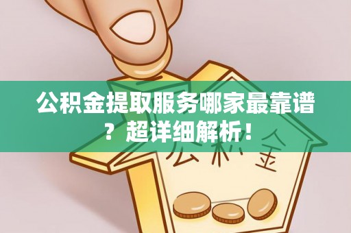 永新公积金提取服务哪家最靠谱？超详细解析！
