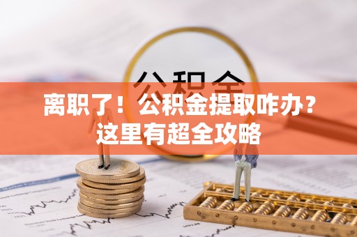 永新离职了！公积金提取咋办？这里有超全攻略