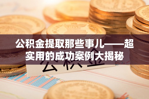 永新公积金提取那些事儿——超实用的成功案例大揭秘