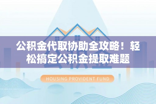 永新公积金代取协助全攻略！轻松搞定公积金提取难题