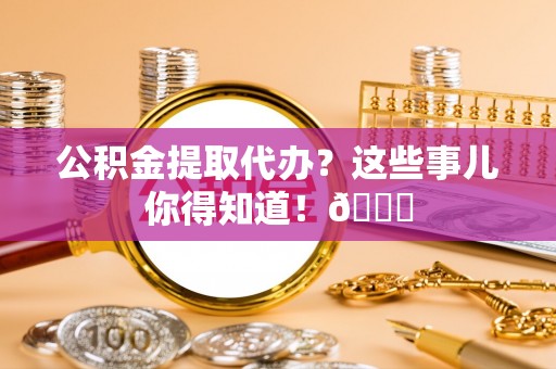 永新公积金提取代办？这些事儿你得知道！😎