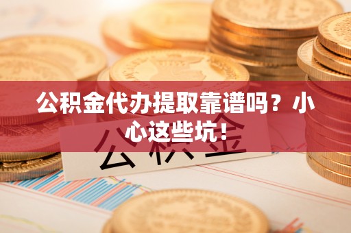 永新公积金代办提取靠谱吗？小心这些坑！