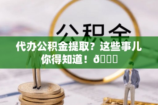 永新代办公积金提取？这些事儿你得知道！😎