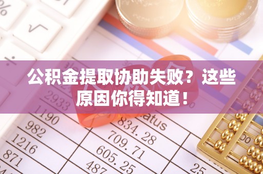 永新公积金提取协助失败？这些原因你得知道！