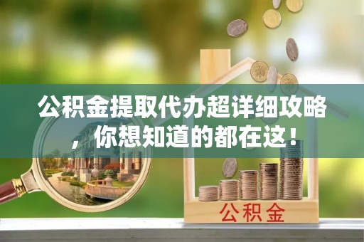 永新公积金提取代办超详细攻略，你想知道的都在这！