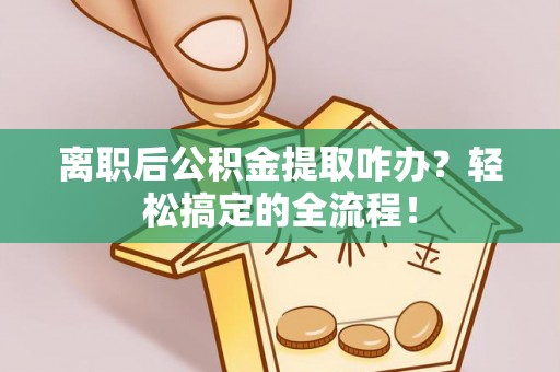永新离职后公积金提取咋办？轻松搞定的全流程！