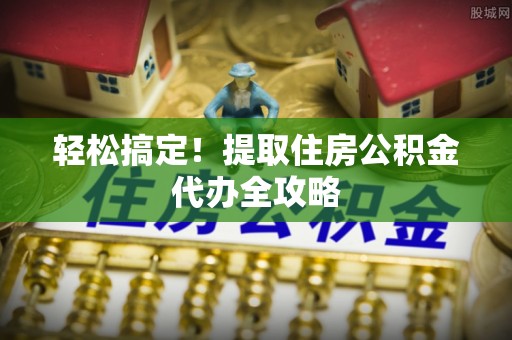 永新轻松搞定！提取住房公积金代办全攻略