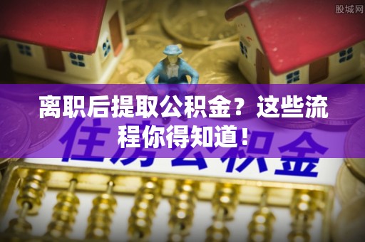 永新离职后提取公积金？这些流程你得知道！