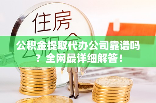 永新公积金提取代办公司靠谱吗？全网最详细解答！
