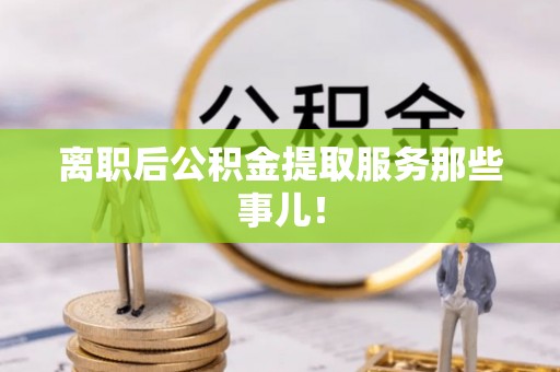永新离职后公积金提取服务那些事儿！