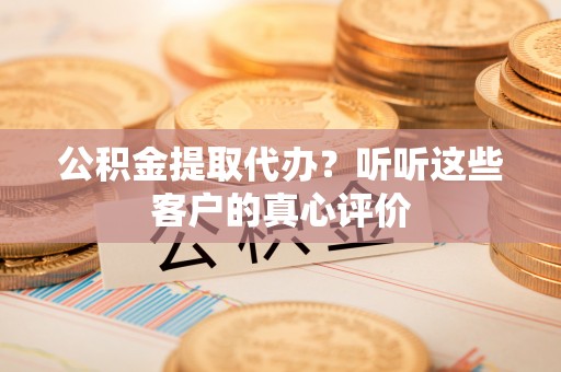 永新公积金提取代办？听听这些客户的真心评价