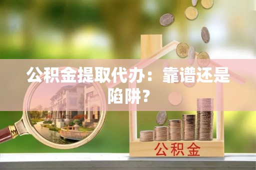 永新公积金提取代办：靠谱还是陷阱？