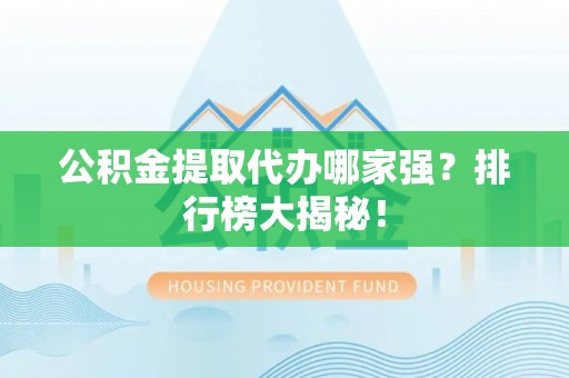 永新公积金提取代办哪家强？排行榜大揭秘！