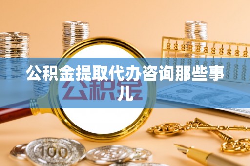 永新公积金提取代办咨询那些事儿