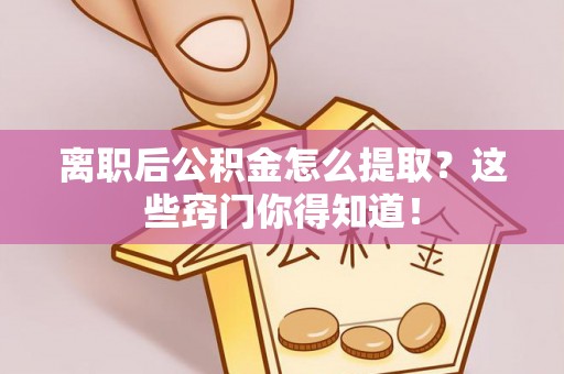 永新离职后公积金怎么提取？这些窍门你得知道！