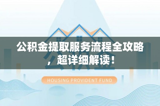 永新公积金提取服务流程全攻略，超详细解读！