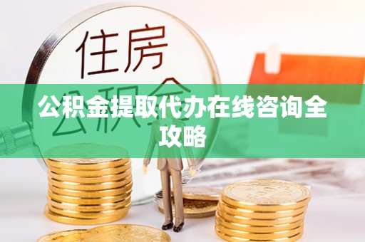 永新公积金提取代办在线咨询全攻略