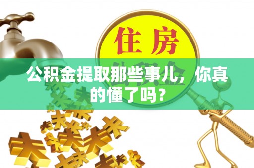 永新公积金提取那些事儿，你真的懂了吗？