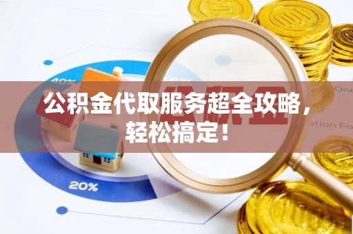 永新公积金代取服务超全攻略，轻松搞定！