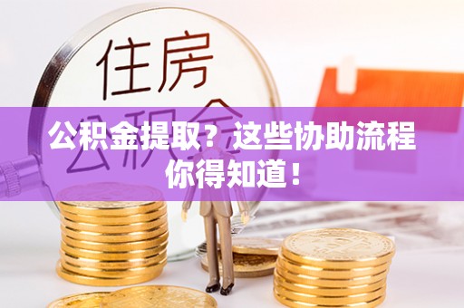 永新公积金提取？这些协助流程你得知道！