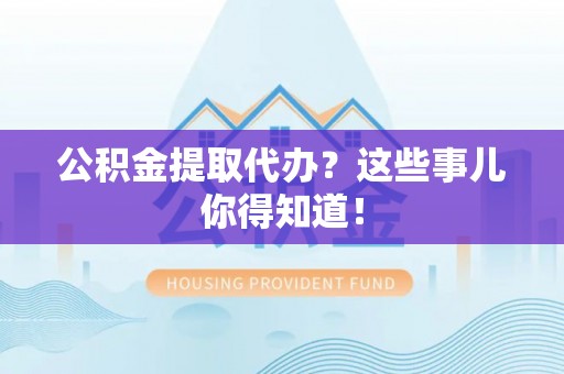 永新公积金提取代办？这些事儿你得知道！