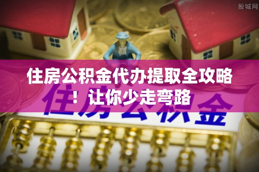 永新住房公积金代办提取全攻略！让你少走弯路