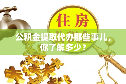 永新公积金提取代办那些事儿，你了解多少？