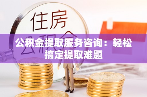 永新公积金提取服务咨询：轻松搞定提取难题