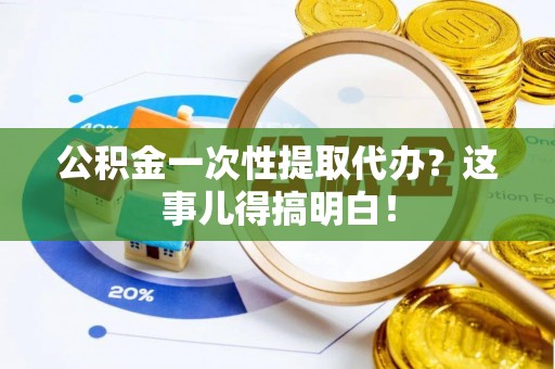 永新公积金一次性提取代办？这事儿得搞明白！