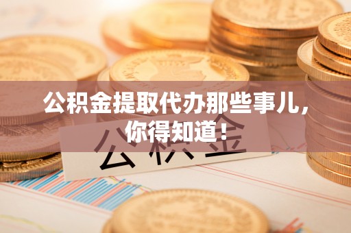 永新公积金提取代办那些事儿，你得知道！