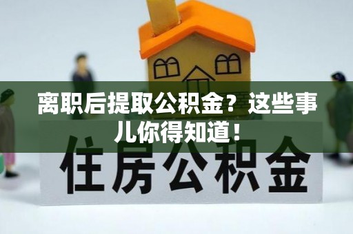 永新离职后提取公积金？这些事儿你得知道！