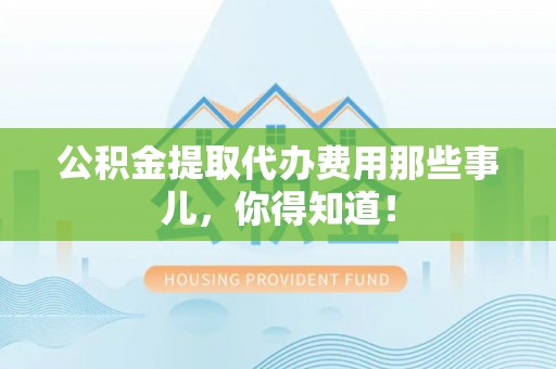 永新公积金提取代办费用那些事儿，你得知道！