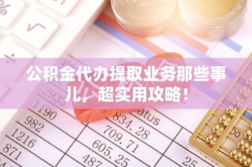 永新公积金代办提取业务那些事儿，超实用攻略！