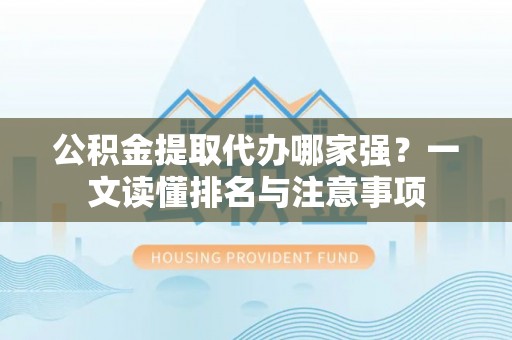 永新公积金提取代办哪家强？一文读懂排名与注意事项