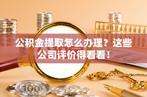 永新公积金提取怎么办理？这些公司评价得看看！