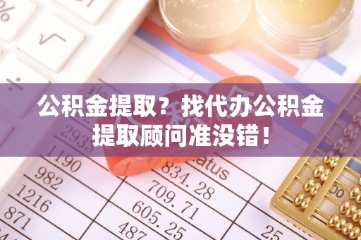 永新公积金提取？找代办公积金提取顾问准没错！