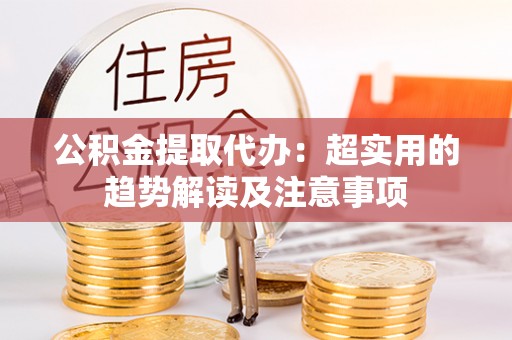 永新公积金提取代办：超实用的趋势解读及注意事项