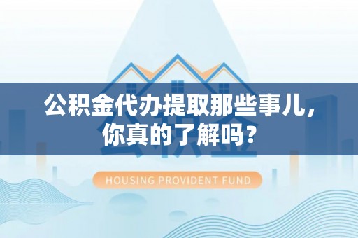 永新公积金代办提取那些事儿，你真的了解吗？