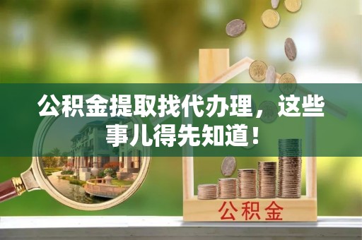 永新公积金提取找代办理，这些事儿得先知道！